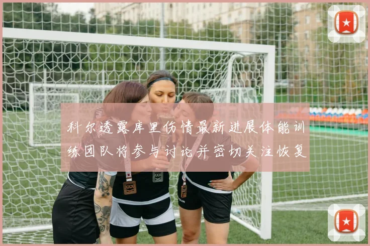 科尔透露库里伤情最新进展体能训练团队将参与讨论并密切关注恢复情况