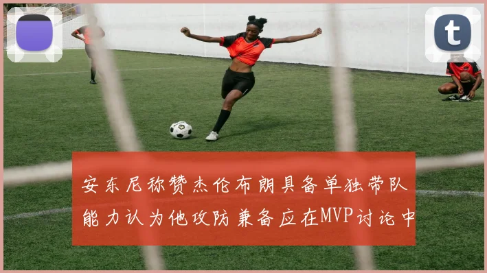 安东尼称赞杰伦布朗具备单独带队能力认为他攻防兼备应在MVP讨论中占有一席之地