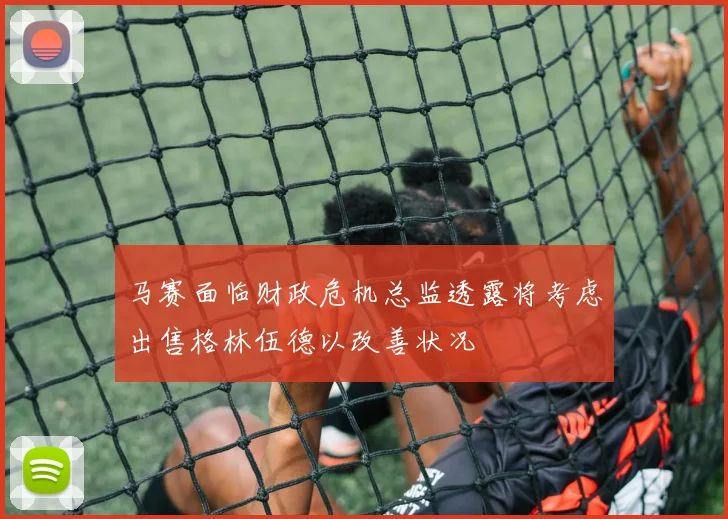 马赛面临财政危机总监透露将考虑出售格林伍德以改善状况