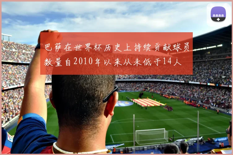 巴萨在世界杯历史上持续贡献球员数量自2010年以来从未低于14人