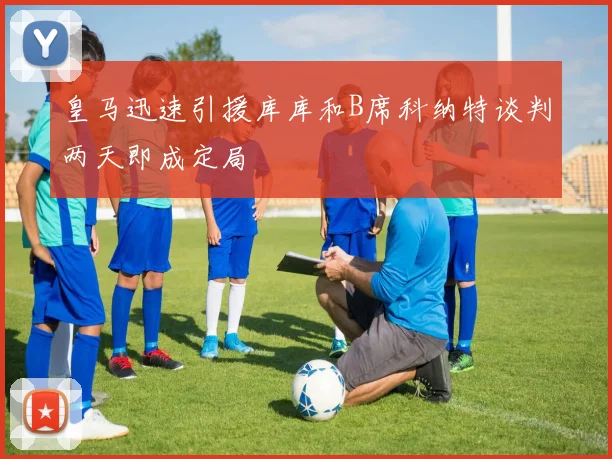 皇马迅速引援库库和B席科纳特谈判两天即成定局