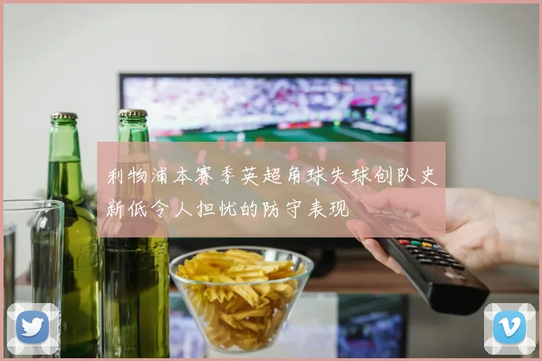 利物浦本赛季英超角球失球创队史新低令人担忧的防守表现