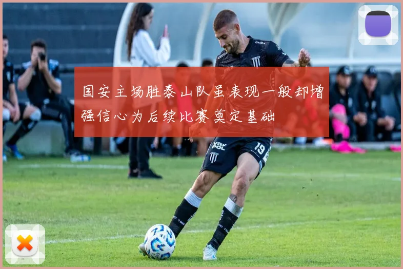 国安主场胜泰山队虽表现一般却增强信心为后续比赛奠定基础