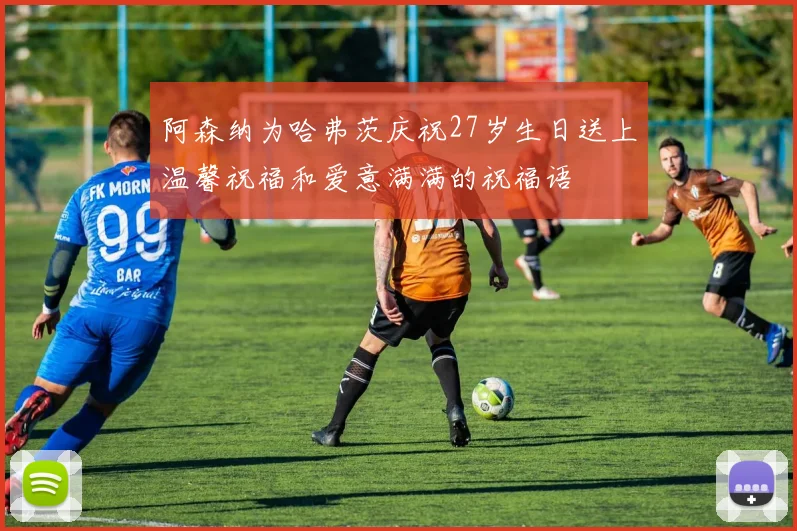 阿森纳为哈弗茨庆祝27岁生日送上温馨祝福和爱意满满的祝福语
