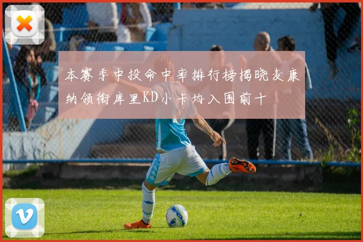 本赛季中投命中率排行榜揭晓麦康纳领衔库里KD小卡均入围前十