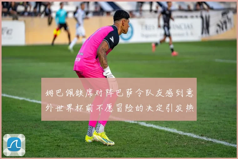 姆巴佩缺席对阵巴萨令队友感到意外世界杯前不愿冒险的决定引发热议
