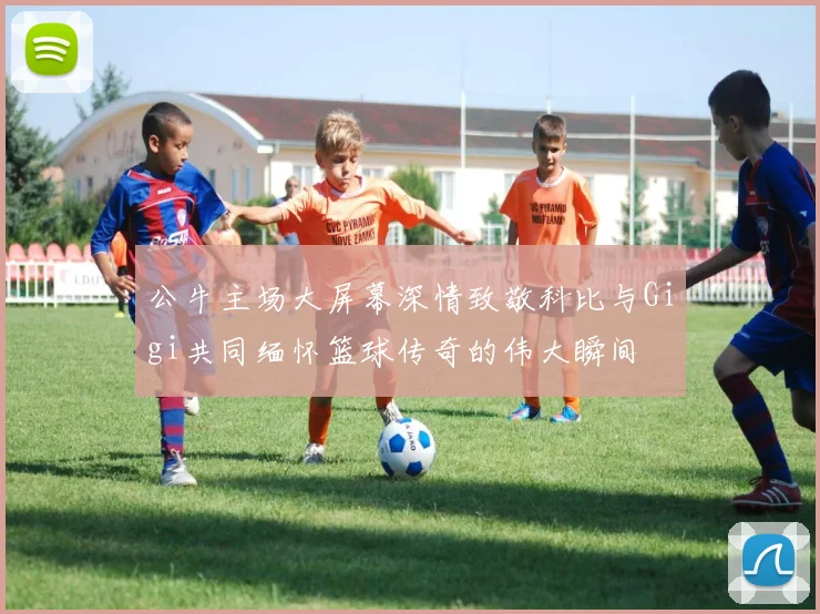 公牛主场大屏幕深情致敬科比与Gigi共同缅怀篮球传奇的伟大瞬间