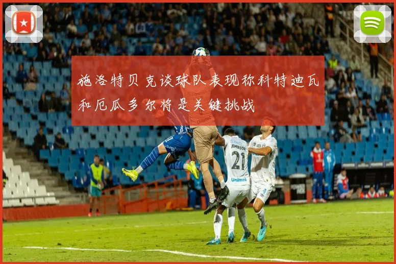 施洛特贝克谈球队表现称科特迪瓦和厄瓜多尔将是关键挑战
