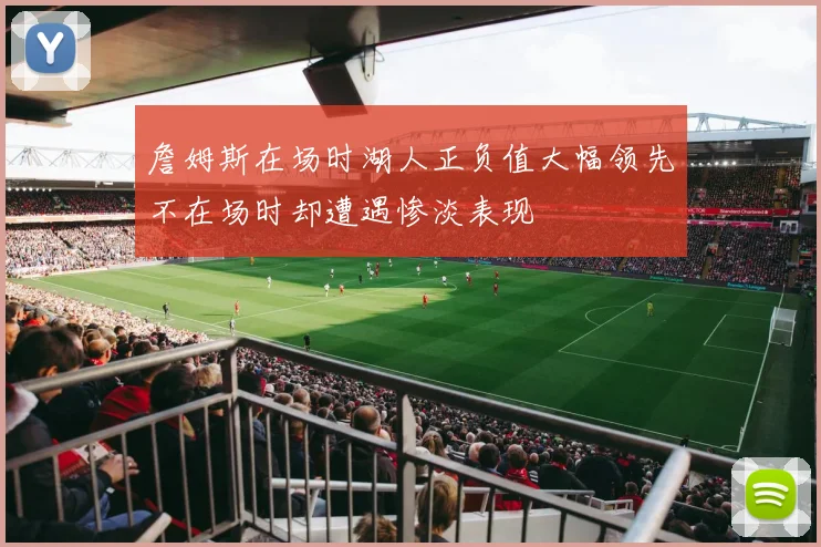 詹姆斯在场时湖人正负值大幅领先不在场时却遭遇惨淡表现