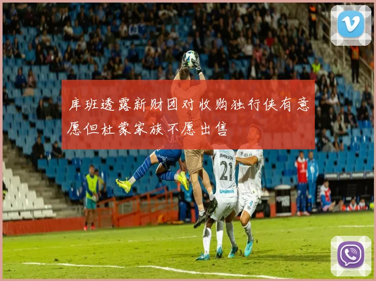 库班透露新财团对收购独行侠有意愿但杜蒙家族不愿出售