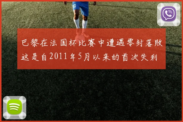 巴黎在法国杯比赛中遭遇零封落败这是自2011年5月以来的首次失利