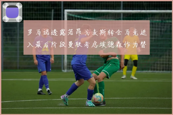 罗马诺透露若昂戈麦斯转会马竞进入最后阶段曼联考虑埃德森作为替代人选