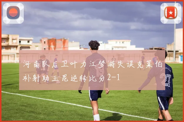 河南队后卫叶力江梦游失误克莱伯补射助玉昆逆转比分2-1