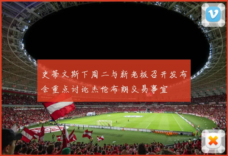 史蒂文斯下周二与新老板召开发布会重点讨论杰伦布朗交易事宜