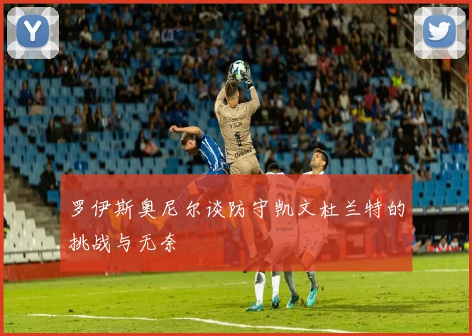 罗伊斯奥尼尔谈防守凯文杜兰特的挑战与无奈