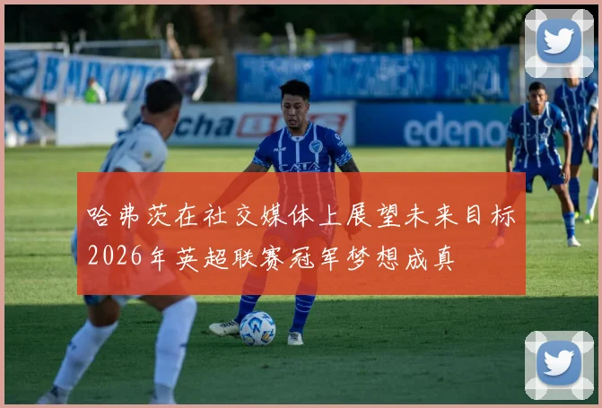 哈弗茨在社交媒体上展望未来目标2026年英超联赛冠军梦想成真