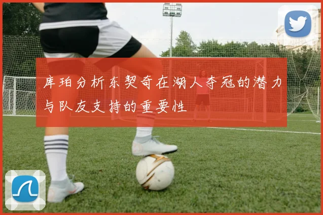 库珀分析东契奇在湖人夺冠的潜力与队友支持的重要性