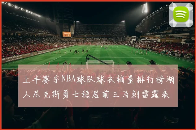 上半赛季NBA球队球衣销量排行榜湖人尼克斯勇士稳居前三马刺雷霆表现抢眼