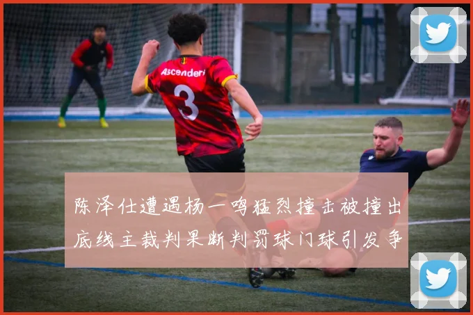 陈泽仕遭遇杨一鸣猛烈撞击被撞出底线主裁判果断判罚球门球引发争议