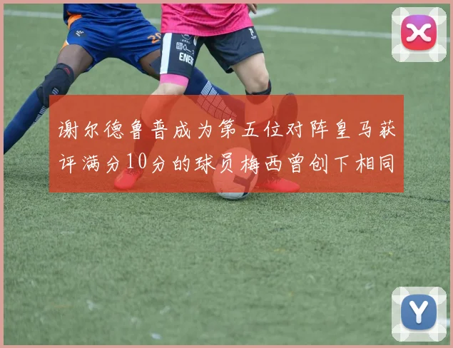 谢尔德鲁普成为第五位对阵皇马获评满分10分的球员梅西曾创下相同成就