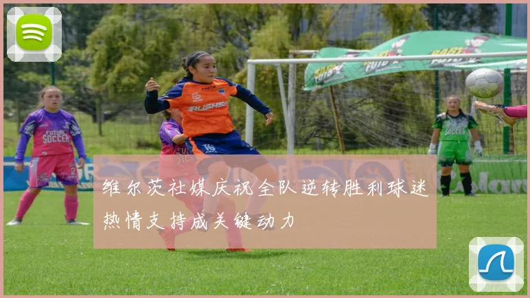 维尔茨社媒庆祝全队逆转胜利球迷热情支持成关键动力