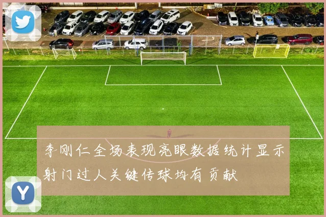 李刚仁全场表现亮眼数据统计显示射门过人关键传球均有贡献