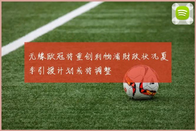 无缘欧冠将重创利物浦财政状况夏季引援计划或将调整