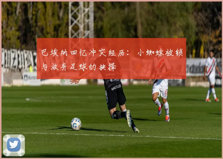 巴埃纳回忆冲突经历：小蜘蛛被锁与放弃足球的抉择