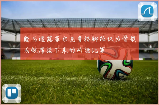 隆戈透露菲尔克鲁格脚趾仅为骨裂或缺席接下来的两场比赛