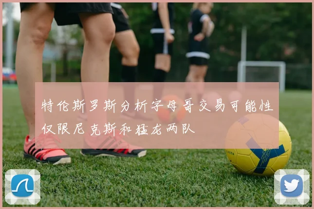 特伦斯罗斯分析字母哥交易可能性仅限尼克斯和猛龙两队
