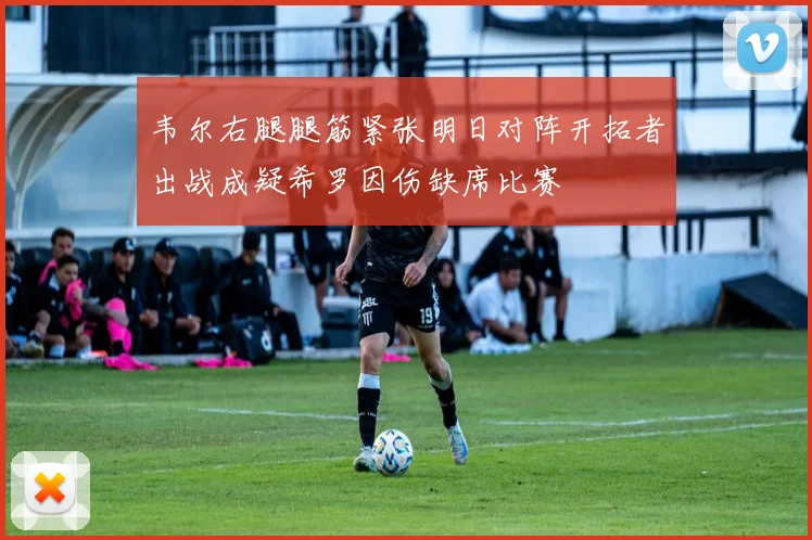 韦尔右腿腿筋紧张明日对阵开拓者出战成疑希罗因伤缺席比赛