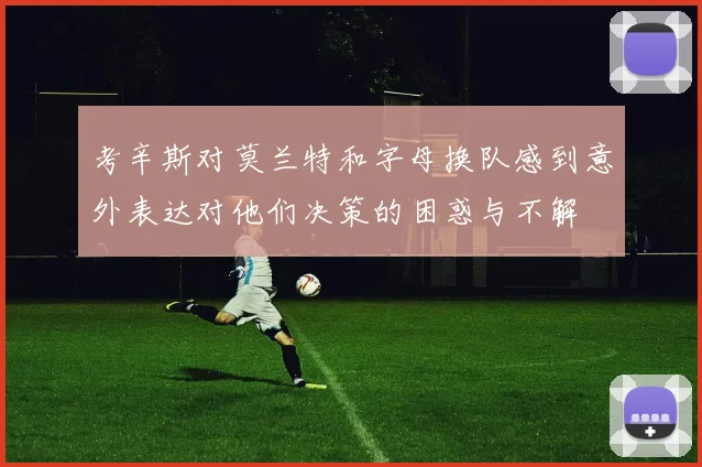 考辛斯对莫兰特和字母换队感到意外表达对他们决策的困惑与不解