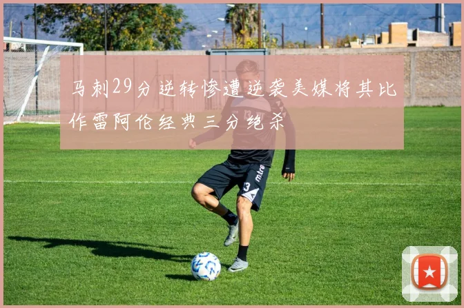 马刺29分逆转惨遭逆袭美媒将其比作雷阿伦经典三分绝杀